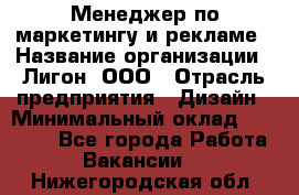 Менеджер по маркетингу и рекламе › Название организации ­ Лигон, ООО › Отрасль предприятия ­ Дизайн › Минимальный оклад ­ 16 500 - Все города Работа » Вакансии   . Нижегородская обл.